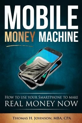 Mobile Money Machine: How to use your smartphone to make real money now! by Johnson, Thomas H.
