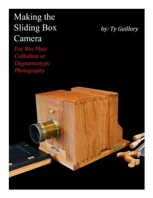Making the Sliding Box Camera: For Wet Plate Collodion or Daguerreotype Photography by Guillory, Ty