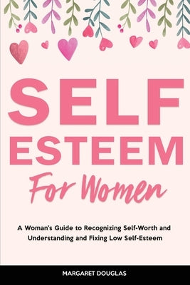 Self-Esteem for Women: A Woman's Guide to Recognizing Self-Worth and Understanding and Fixing Low Self-Esteem by Douglas, Margaret