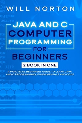 Java ans C computer programming for beginners: 2 BOOK IN ONE A practical beginners guide to learn Java and C programming, fundamentals and code by Norton, Will