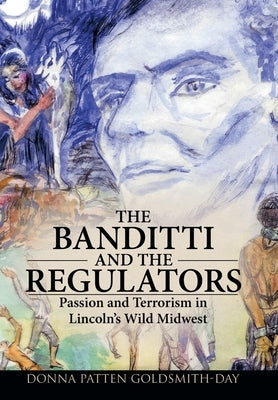 The Banditti and the Regulators: Passion and Terrorism in Lincoln's Wild Midwest by Goldsmith-Day, Donna Patten