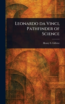 Leonardo Da Vinci, Pathfinder of Science by Gillette, Henry S.