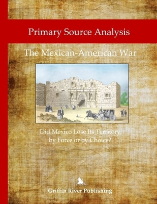 Primary Source Analysis: The Mexican-American War - Did Mexico Lose Its Territory by Force or by Choice? by Granger, Rick