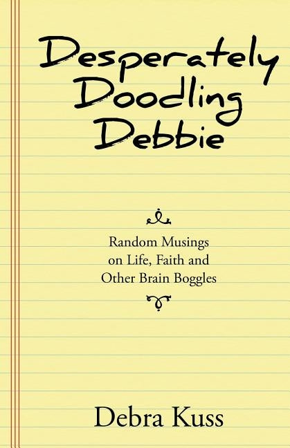 Desperately Doodling Debbie: Random Musings on Life, Faith and Other Brain Boggles by Kuss, Debra