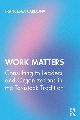 Work Matters: Consulting to leaders and organizations in the Tavistock tradition by Cardona, Francesca