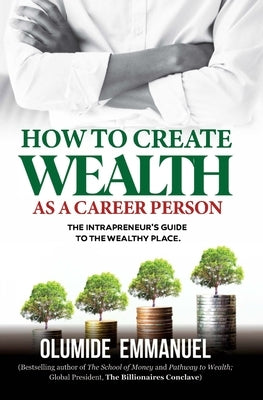 How To Create Wealth As A Career Person: The Intrapreneur's Guide to The Wealthy Place by Emmanuel, Olumide