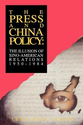 The Press and China Policy: The Illusion of Sino-American Relations, 1950-1984 by Chang, Tsan-Kuo