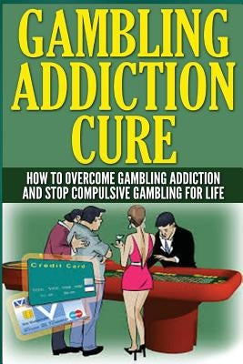 The Gambling Addiction Cure: How to Overcome Gambling Addiction and Stop Compulsive Gambling For Life by Wilkenson, Anthony