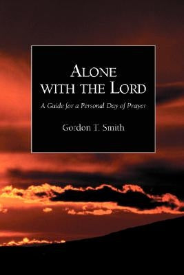 Alone with the Lord: A Guide to a Personal Day of Prayer by Smith, Gordon T.