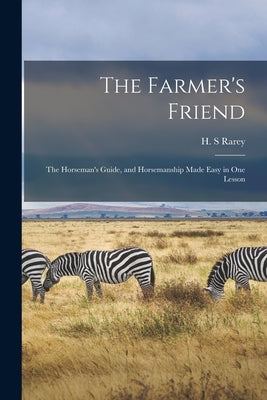 The Farmer's Friend: the Horseman's Guide, and Horsemanship Made Easy in One Lesson by Rarey, H. S.