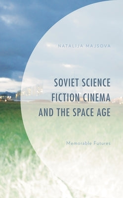 Soviet Science Fiction Cinema and the Space Age: Memorable Futures by Majsova, Natalija