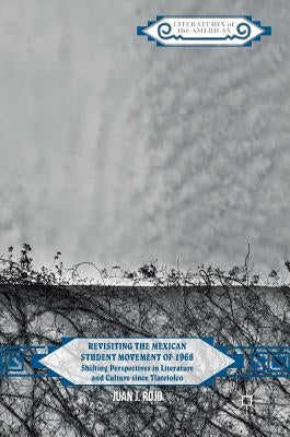 Revisiting the Mexican Student Movement of 1968: Shifting Perspectives in Literature and Culture Since Tlatelolco by Rojo, Juan J.