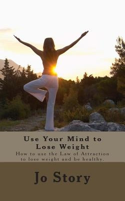 Use Your Mind to Lose Weight: How to Use the Law of Attraction to Lose Weight and Get Healthy. by Story, Jo