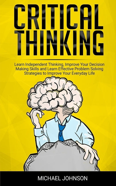 Critical Thinking: Learn Independent Thinking, Improve Your Decision Making Skills and Learn Effective Problem Solving Strategies to Impr by Johnson, Michael