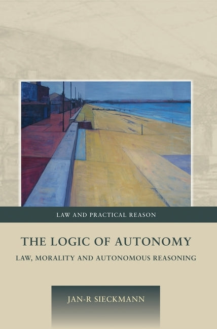 The Logic of Autonomy: Law, Morality and Autonomous Reasoning by Sieckmann, Jan-R