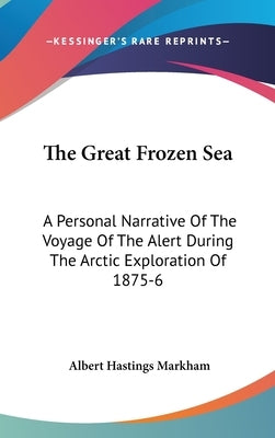 The Great Frozen Sea: A Personal Narrative Of The Voyage Of The Alert During The Arctic Exploration Of 1875-6 by Markham, Albert Hastings