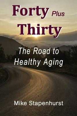 Forty Plus Thirty - The Road to Healthy Aging: How to Keep Young, Stay Healthy & Live Longer by Stapenhurst, Mike