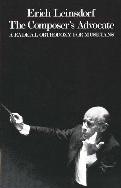 The Composer's Advocate: A Radical Orthodoxy for Musicans by Leinsdorf, Erich