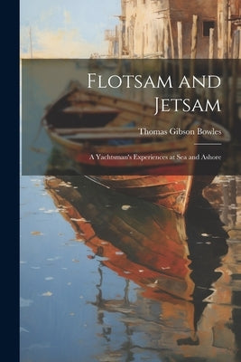 Flotsam and Jetsam: A Yachtsman's Experiences at Sea and Ashore by Bowles, Thomas Gibson