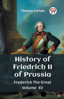 History of Friedrich II of Prussia Frederick The Great Volume XV by Carlyle, Thomas