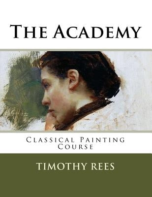 The Academy: Classical Painting Course by Rees, Timothy E.