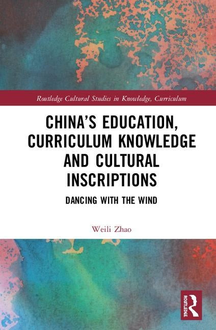 China's Education, Curriculum Knowledge and Cultural Inscriptions: Dancing with the Wind by Zhao, Weili