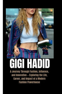 Gigi Hadid: A Journey Through Fashion, Influence, and Innovation - Exploring the Life, Career, and Impact of a Modern Fashion Powerhouse by C. Roberson, Brian