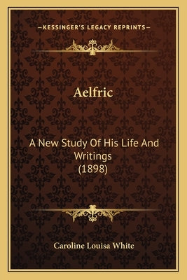 Aelfric: A New Study Of His Life And Writings (1898) by White, Caroline Louisa