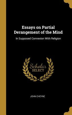 Essays on Partial Derangement of the Mind: In Supposed Connexion With Religion by Cheyne, John