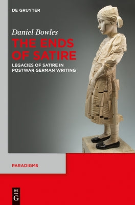 The Ends of Satire: Legacies of Satire in Postwar German Writing by Bowles, Daniel