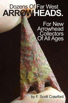 Dozens Of Far West ARROWHEADS.: For New Arrowhead Collectors Of All Ages by Crawford, F. Scott