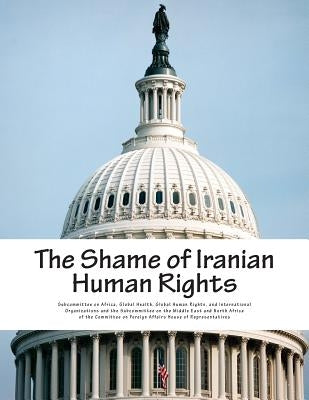 The Shame of Iranian Human Rights by Subcommittee on Africa, Global Health G.