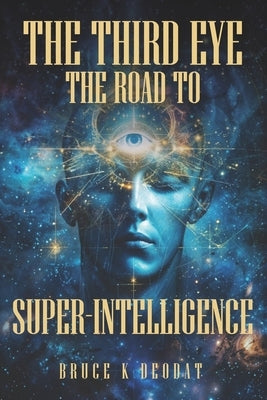 The Third Eye - The Road to Super-Intelligence: The Hidden Powers of Man - Being Superhuman by Deodat, Bruce K.