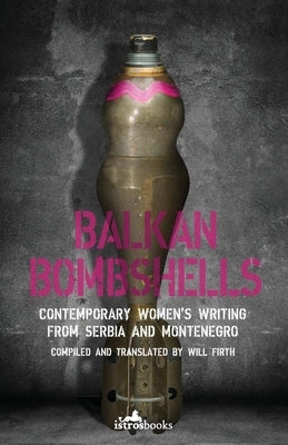 Balkan Bombshells: Contemporary Women's Writing from Serbia and Montenegro by Firth, Will