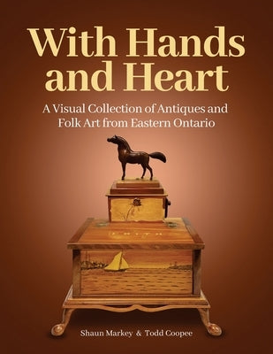 With Hands and Heart: A Visual Collection of Antiques and Folk Art from Eastern Ontario by Coopee, Todd