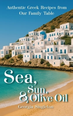 Sea, Sun, & Olive Oil Authentic Greek Recipes from Our Family Table by Singleton, Georgia
