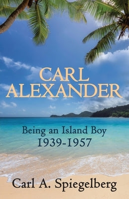 Carl Alexander: Being an Island Boy, 1939-1957 by Spiegelberg, Carl