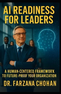 AI Readiness for Leaders: A Human-Centered Framework. Action Guide to Future-Proof Your Organization by Chohan, Farzana