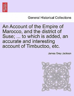 An Account of the Empire of Marocco, and the District of Suse; ... to Which Is Added, an Accurate and Interesting Account of Timbuctoo, Etc. by Jackson, James Grey