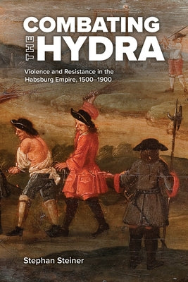 Combating the Hydra: Violence and Resistance in the Habsburg Empire, 1500- 1900 by Steiner, Stephan