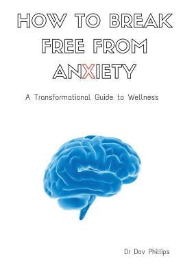 How to Break Free from Anxiety - A Transformational Guide to Wellness by Phillips, Dov