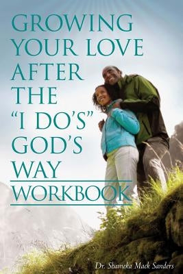 Growing Your Love After the I Do's God's Way Workbook by Mack Sanders, Dr Shameka