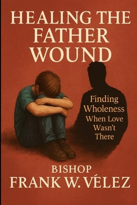 Healing the Father Wound: Finding Wholeness When Love Wasn't There by Velez, Frank William