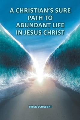 A Christian's Sure Path to Abundant Life in Jesus Christ by Schabert, Brian