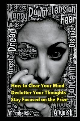 How to Clear Your Mind: Declutter Your Thoughts: Stay Focused on the Prize by Stevens, Johnathan