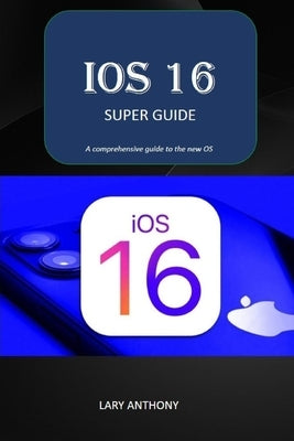 iOS 16 - SUPER GUIDE: iOS 16 comprehensive guide by Anthony, Lary