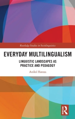 Everyday Multilingualism: Linguistic Landscapes as Practice and Pedagogy by Hatoss, Anikó