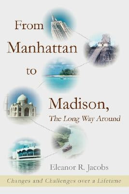From Manhattan to Madison, the Long Way Around: Changes and Challenges Over a Lifetime by Jacobs, Eleanor R.