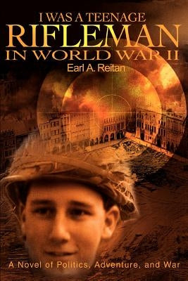 I Was a Teenage Rifleman in World War II: A Novel of Politics, Adventure, and War by Reitan, Earl a.
