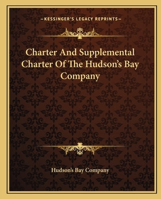 Charter And Supplemental Charter Of The Hudson's Bay Company by Hudson's Bay Company